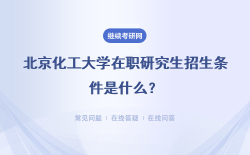 北京化工大学在职研究生招生条件是什么?具体说明