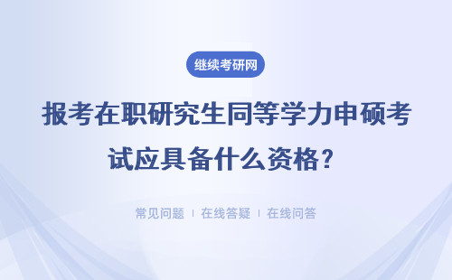 报考在职研究生同等学力申硕考试应具备什么资格？详细说明