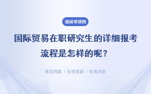 国际贸易在职研究生的详细报考流程是怎样的呢?整个报考难度大不大?