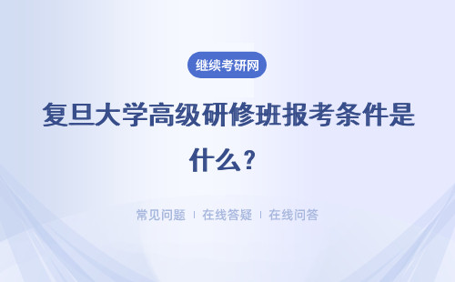 复旦大学高级研修班报考条件是什么?详情