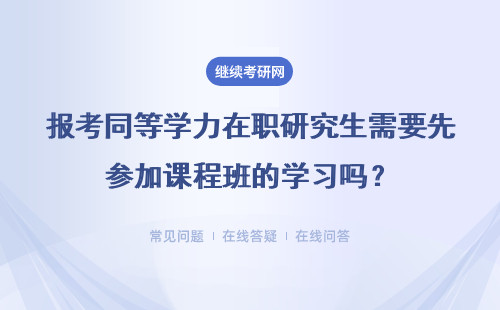 报考同等学力在职研究生需要先参加课程班的学习吗？需要考试么？