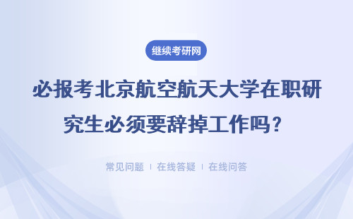 必报考北京航空航天大学在职研究生必须要辞掉工作吗？具体说明