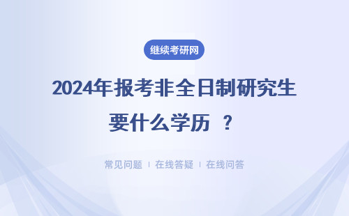 2024年報考非全日制研究生要什么學歷 ？大專學歷報考非全日制研究生有什么要求？