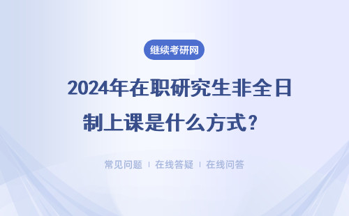  2024年在职研究生非全日制上课是什么方式？