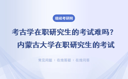 考古学在职研究生的考试难吗？ 内蒙古大学在职研究生的考试难吗？