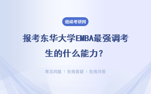 报考东华大学EMBA最强调考生的什么能力？需要注意什么？