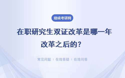  在職研究生雙證改革是哪一年改革之后的？雙證考研方式是怎樣的呢？