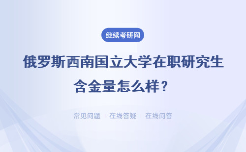 俄罗斯西南国立大学在职研究生含金量怎么样？毕业后是双证吗？