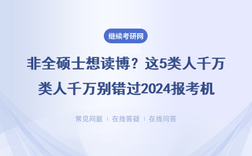 非全硕士想读博？这5类人千万别错过2024报考机会