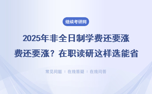 2025年非全日制学费还要涨？在职读研这样选能省5万