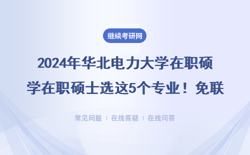 2024年华北电力大学在职硕士选这5个专业！免联考+通过率高，手把手教你拿学位