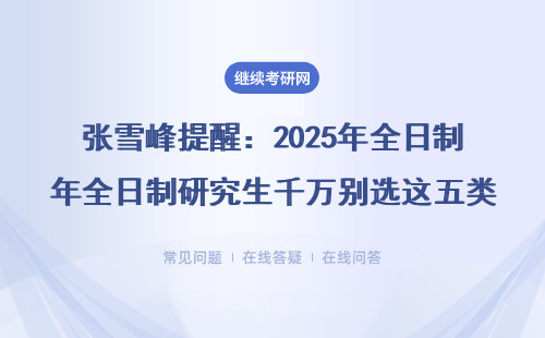 张雪峰提醒：2025年全日制研究生千万别选这五类院校（附真实案例）