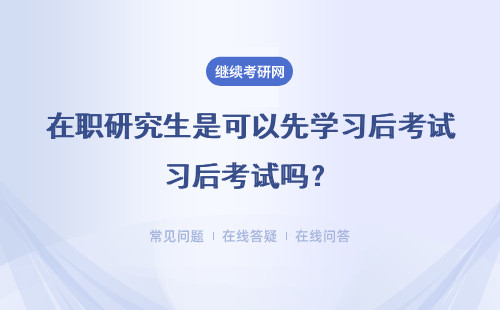 在职研究生是可以先学习后考试吗？结束考试后是院校来评分吗？