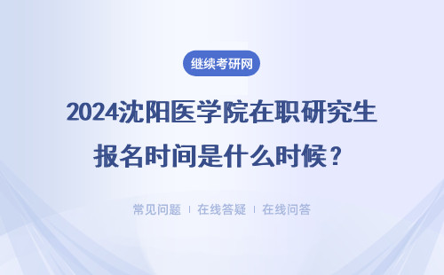 2024沈陽醫(yī)學院在職研究生報名時間是什么時候？什么時候考試？