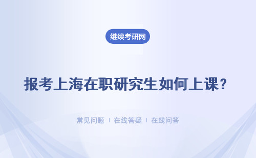 报考上海在职研究生如何上课？如何报考上海在职研究生?