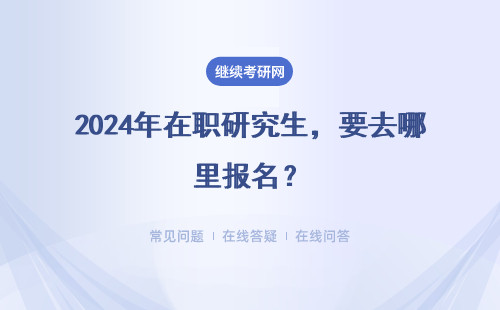 2024年在职研究生，要去哪里报名？如何报名？