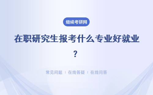 在職研究生報考什么專業好就業？什么專業很值得一讀？