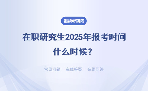 在職研究生2025年報考時間什么時候？學習班報名時間什么時候？