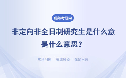 非定向非全日制研究生是什么意思？在职定向就业是什么意思？