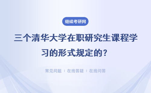 三个清华大学在职研究生课程学习的形式规定的？上课时间是什么？