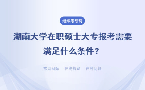 湖南大学在职硕士大专报考需要满足什么条件？具体说明