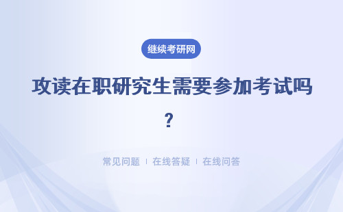 攻读在职研究生需要参加考试吗？详情