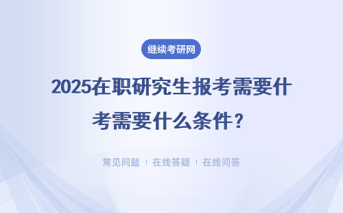 2025在職研究生報考需要什么條件？（附MBA項目報考條件表）