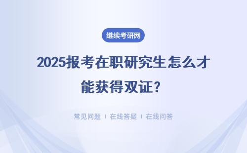 2025報考在職研究生怎么才能獲得雙證？具體說明