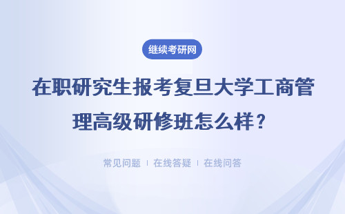 在职研究生报考复旦大学工商管理高级研修班怎么样？详细说说