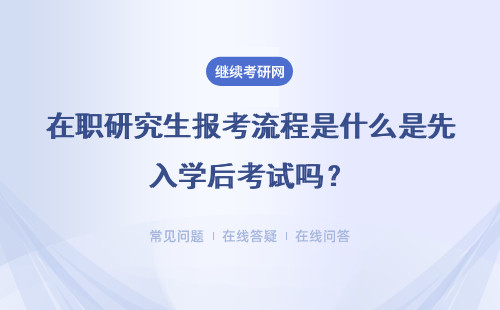在职研究生报考流程是什么是先入学后考试吗?具体流程