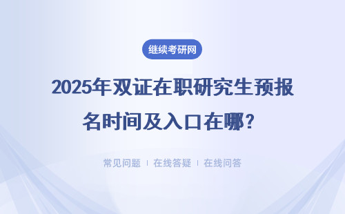 2025年双证在职研究生预报名时间及入口在哪？入学考试的安排