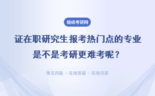 证在职研究生报考热门点的专业是不是考研更难考呢？要求都一样吗？