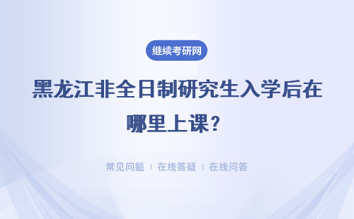 黑龍江非全日制研究生入學后在哪里上課？其授課時間是什么時候？