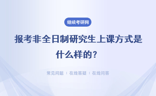 報考非全日制研究生上課方式是什么樣的？詳情