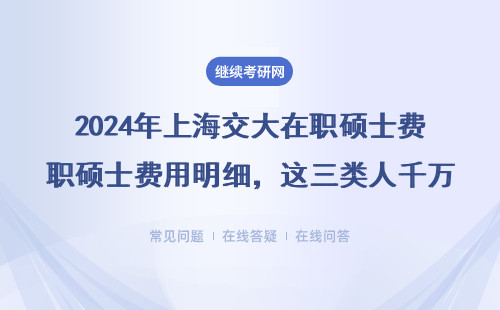 2024年上海交大在职硕士费用明细，这三类人千万别报！