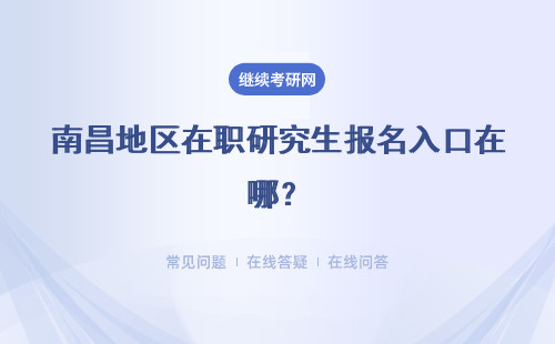 南昌地区在职研究生报名入口在哪？什么时候可报名和考试？