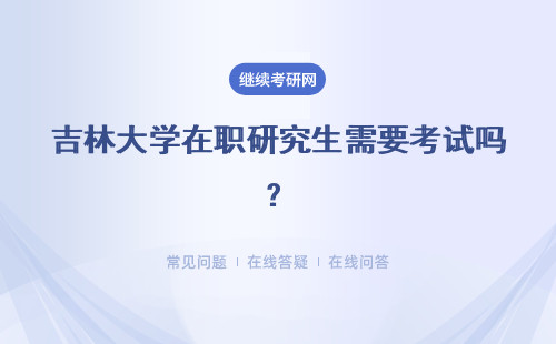 吉林大學在職研究生需要考試嗎？統考之后需要進行面試嗎？