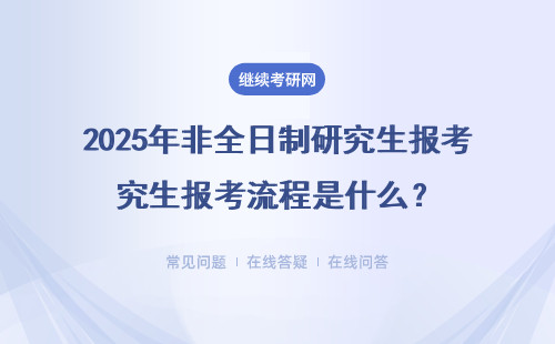 2025年非全日制研究生報考流程是什么？（報考時間、流程）