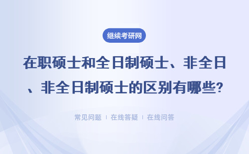 在职硕士和全日制硕士、非全日制硕士的区别有哪些 ？考试内容也不一样吗?