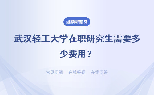 武汉轻工大学在职研究生需要多少费用？详情