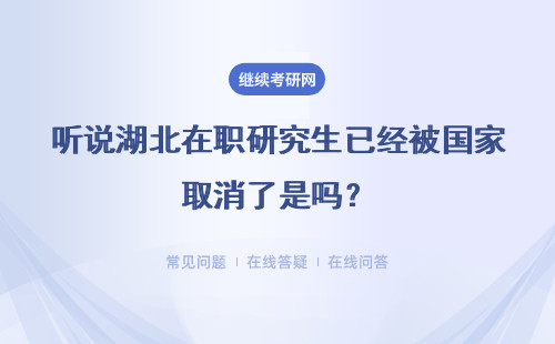听说湖北在职研究生已经被国家取消了是吗？是真的吗？