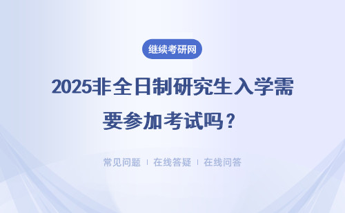 2025非全日制研究生入學(xué)需要參加考試嗎？考試科目有幾項(xiàng)？