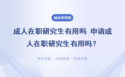 成人在职研究生有用吗 申请成人在职研究生有用吗?