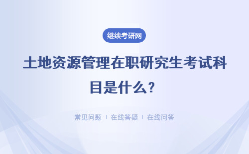 土地資源管理在職研究生考試科目是什么？詳細說明