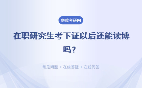 在職研究生考下證以后還能讀博嗎？證書會被用人單位認可嗎？