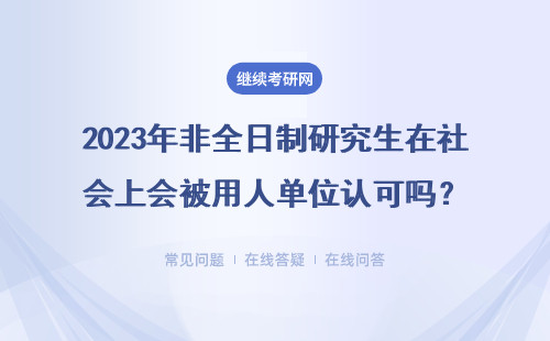 2023年非全日制研究生在社會上會被用人單位認(rèn)可嗎？詳細(xì)說明