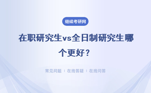 在職研究生vs全日制研究生哪個(gè)更好？有什么區(qū)別？