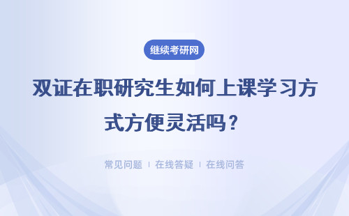 双证在职研究生如何上课学习方式方便灵活吗？详细说明