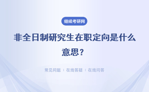 非全日制研究生在職定向是什么意思？具體說明