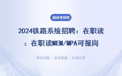 2024铁路系统招聘：在职读MEM/MPA可报岗，非全研究生抓住这3个新变化